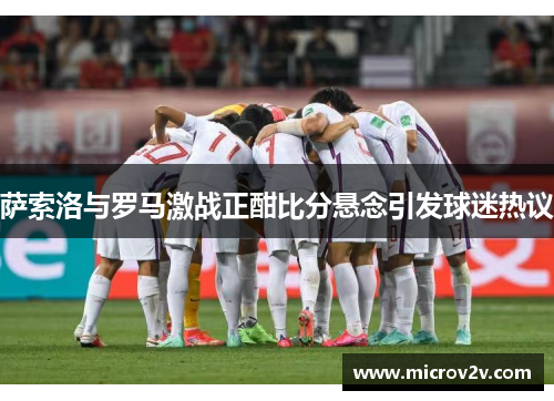 萨索洛与罗马激战正酣比分悬念引发球迷热议